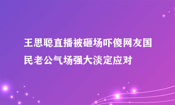 王思聪直播被砸场吓傻网友国民老公气场强大淡定应对