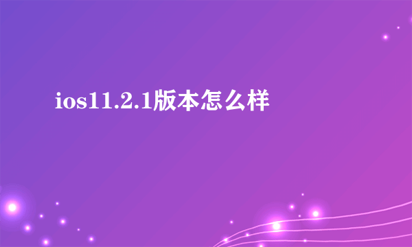 ios11.2.1版本怎么样