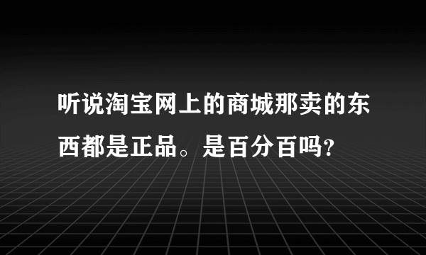 听说淘宝网上的商城那卖的东西都是正品。是百分百吗？