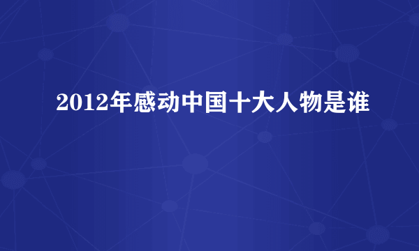 2012年感动中国十大人物是谁