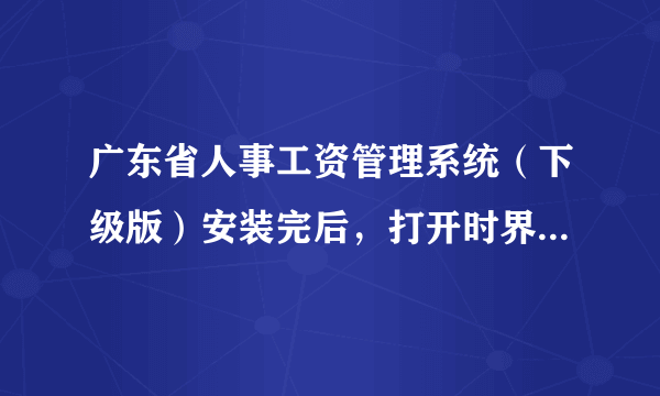 广东省人事工资管理系统（下级版）安装完后，打开时界面闪一下，就显示出现错误，提示如下：