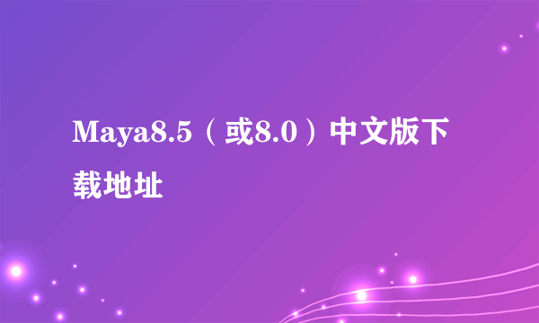 Maya8.5（或8.0）中文版下载地址