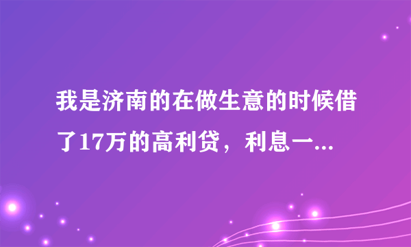 我是济南的在做生意的时候借了17万的高利贷，利息一毛五，据他说他是借了别人的高利贷转借给我的，以前