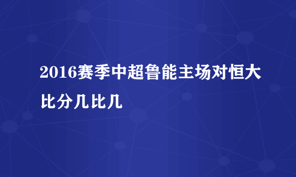 2016赛季中超鲁能主场对恒大比分几比几