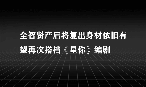 全智贤产后将复出身材依旧有望再次搭档《星你》编剧