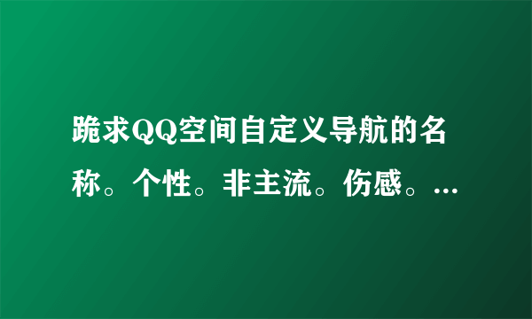 跪求QQ空间自定义导航的名称。个性。非主流。伤感。。。。。