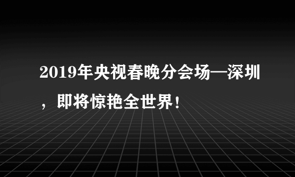 2019年央视春晚分会场—深圳，即将惊艳全世界！