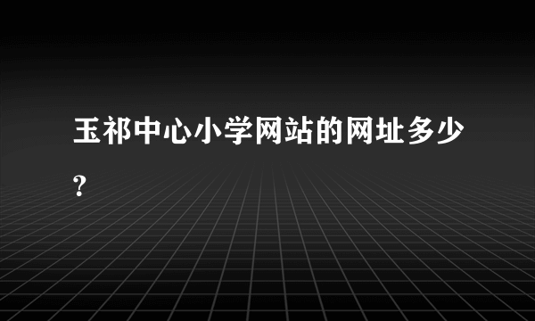 玉祁中心小学网站的网址多少？