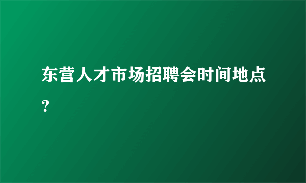 东营人才市场招聘会时间地点？