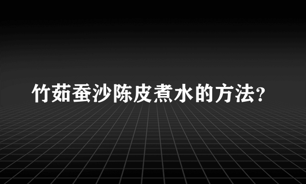 竹茹蚕沙陈皮煮水的方法？