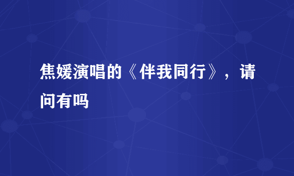 焦媛演唱的《伴我同行》，请问有吗