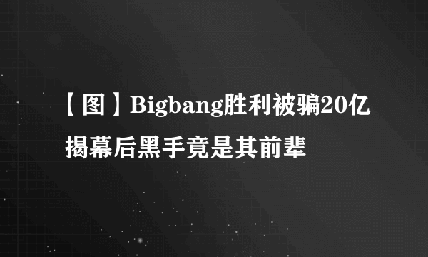 【图】Bigbang胜利被骗20亿 揭幕后黑手竟是其前辈