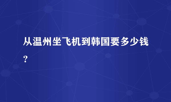 从温州坐飞机到韩国要多少钱？