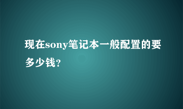 现在sony笔记本一般配置的要多少钱？