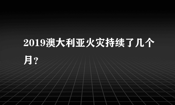 2019澳大利亚火灾持续了几个月？