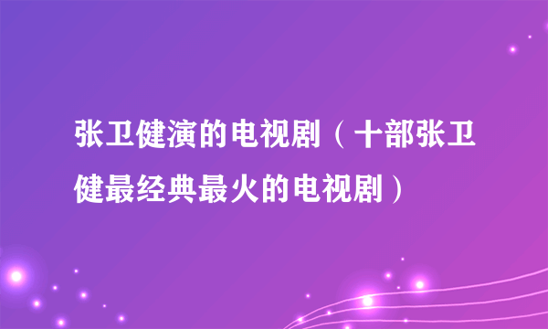 张卫健演的电视剧（十部张卫健最经典最火的电视剧）