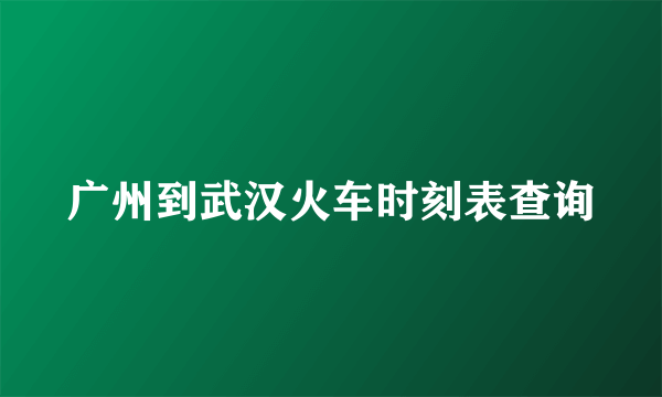 广州到武汉火车时刻表查询