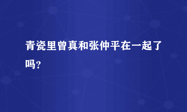 青瓷里曾真和张仲平在一起了吗？