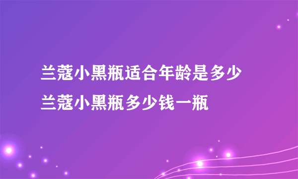 兰蔻小黑瓶适合年龄是多少 兰蔻小黑瓶多少钱一瓶