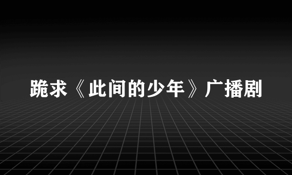 跪求《此间的少年》广播剧