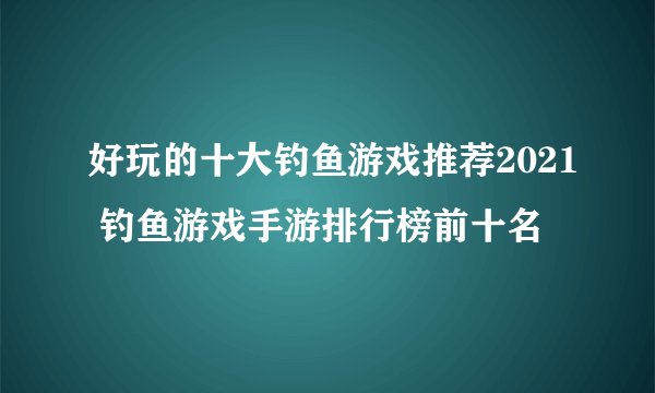 好玩的十大钓鱼游戏推荐2021 钓鱼游戏手游排行榜前十名