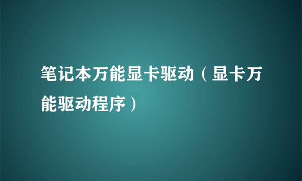 笔记本万能显卡驱动（显卡万能驱动程序）