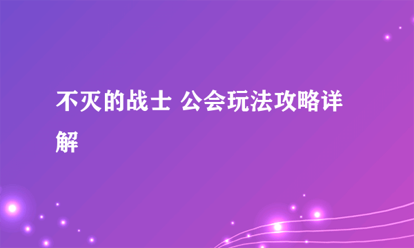 不灭的战士 公会玩法攻略详解