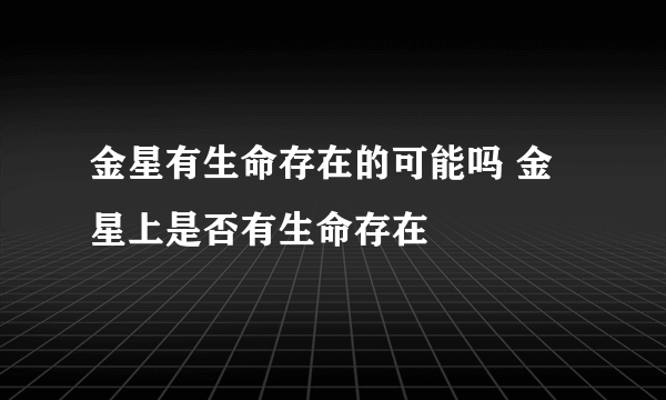 金星有生命存在的可能吗 金星上是否有生命存在