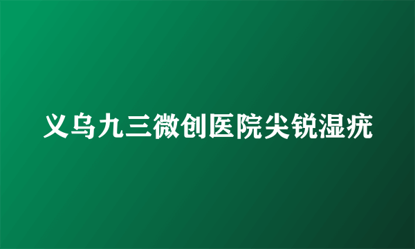 义乌九三微创医院尖锐湿疣