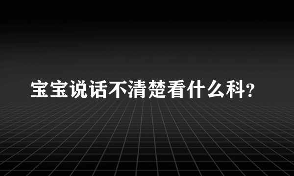 宝宝说话不清楚看什么科？