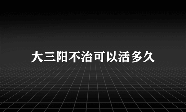 大三阳不治可以活多久