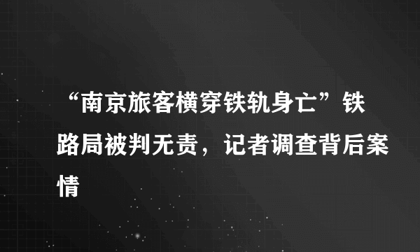 “南京旅客横穿铁轨身亡”铁路局被判无责，记者调查背后案情