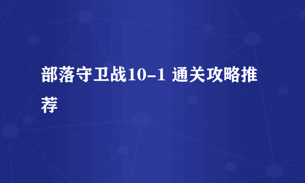 部落守卫战10-1 通关攻略推荐