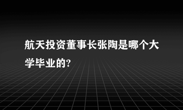 航天投资董事长张陶是哪个大学毕业的?