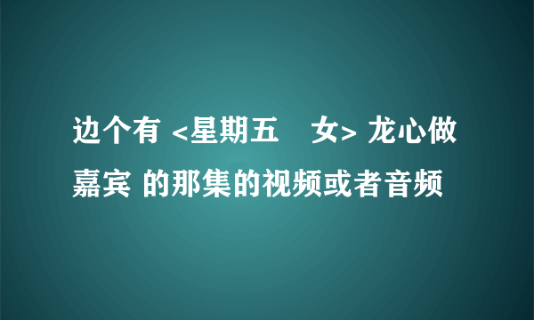 边个有 <星期五冇女> 龙心做嘉宾 的那集的视频或者音频