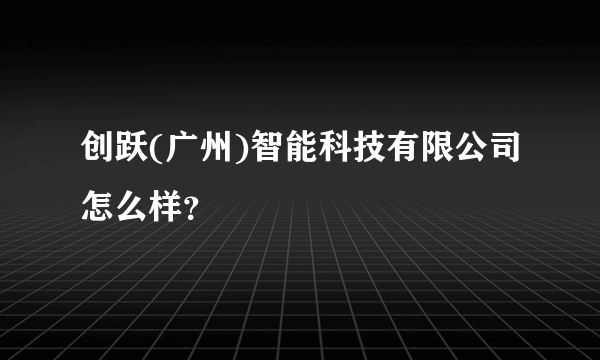 创跃(广州)智能科技有限公司怎么样？