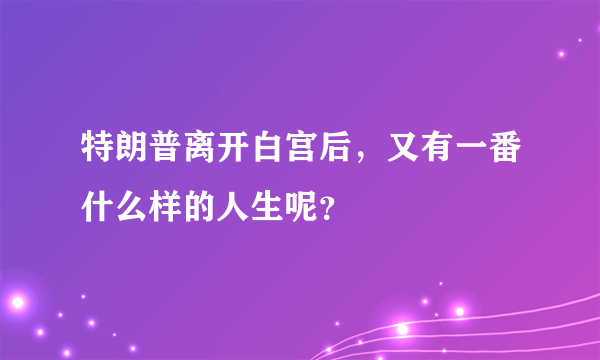 特朗普离开白宫后，又有一番什么样的人生呢？