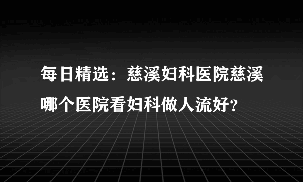 每日精选：慈溪妇科医院慈溪哪个医院看妇科做人流好？