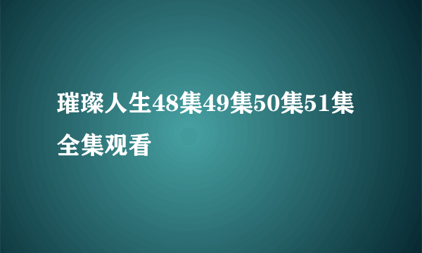 璀璨人生48集49集50集51集全集观看