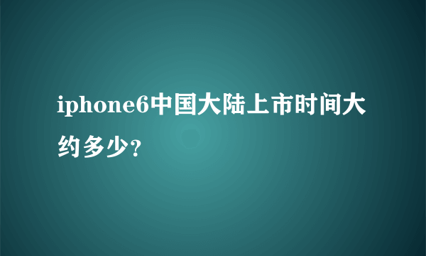 iphone6中国大陆上市时间大约多少？