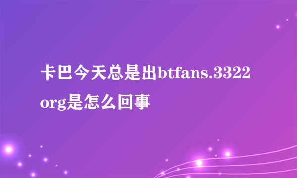 卡巴今天总是出btfans.3322org是怎么回事