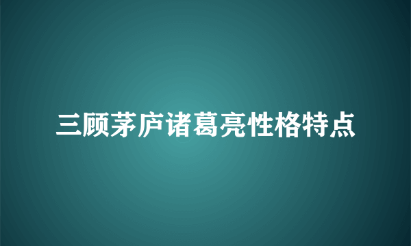 三顾茅庐诸葛亮性格特点