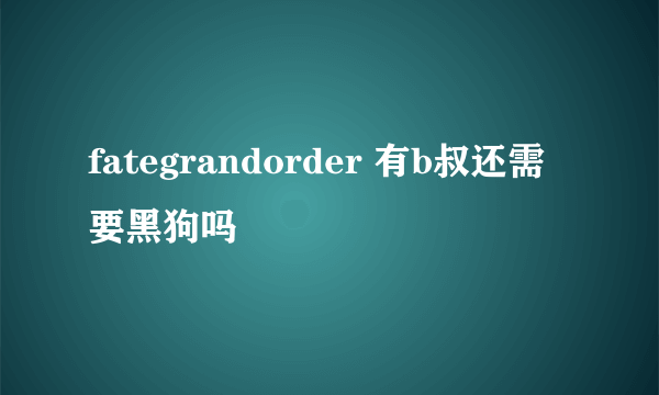 fategrandorder 有b叔还需要黑狗吗