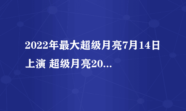 2022年最大超级月亮7月14日上演 超级月亮2022年7月14日