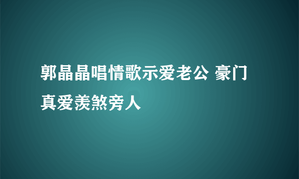 郭晶晶唱情歌示爱老公 豪门真爱羡煞旁人