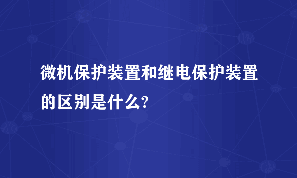 微机保护装置和继电保护装置的区别是什么?