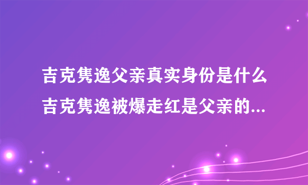 吉克隽逸父亲真实身份是什么吉克隽逸被爆走红是父亲的安排-飞外网