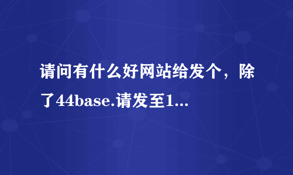 请问有什么好网站给发个，除了44base.请发至1308001878@qq.com。谢谢。