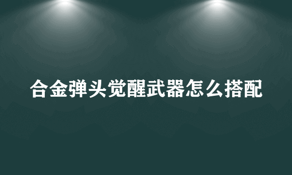 合金弹头觉醒武器怎么搭配