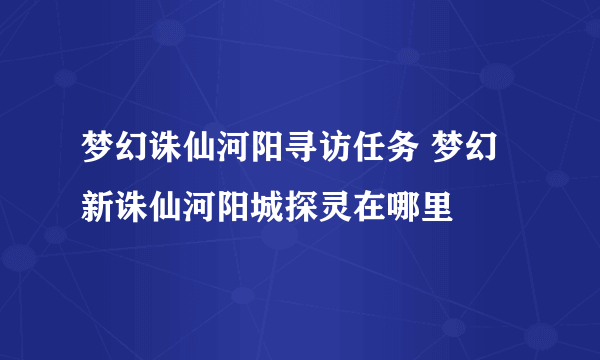 梦幻诛仙河阳寻访任务 梦幻新诛仙河阳城探灵在哪里